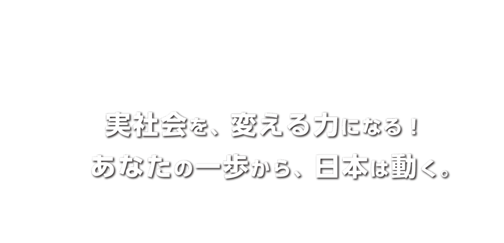 実社会を変える力になる!あなたの一歩から日本は動く!